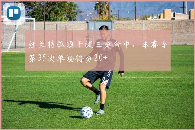 杜兰特弧顶干拔三分命中，本赛季第35次单场得分20+